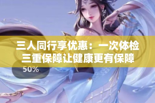 三人同行享优惠：一次体检三重保障让健康更有保障