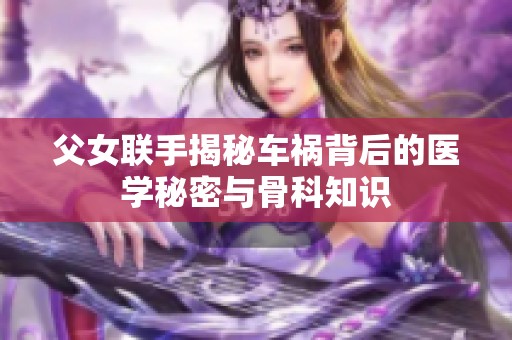 父女联手揭秘车祸背后的医学秘密与骨科知识