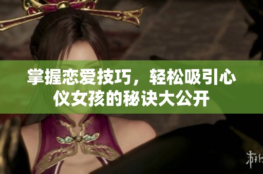 掌握恋爱技巧，轻松吸引心仪女孩的秘诀大公开