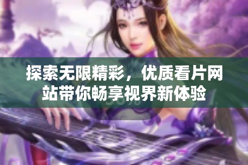 探索无限精彩，优质看片网站带你畅享视界新体验