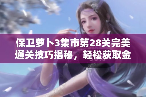 保卫萝卜3集市第28关完美通关技巧揭秘，轻松获取金萝卜