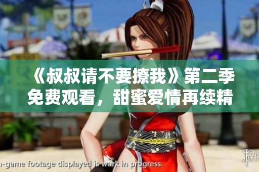 《叔叔请不要撩我》第二季免费观看，甜蜜爱情再续精彩故事