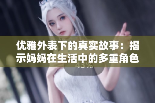 优雅外表下的真实故事：揭示妈妈在生活中的多重角色与心路历程