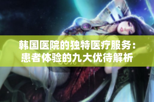 韩国医院的独特医疗服务：患者体验的九大优待解析