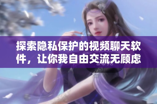 探索隐私保护的视频聊天软件，让你我自由交流无顾虑