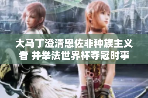 大马丁澄清恩佐非种族主义者 并举法世界杯夺冠时事例