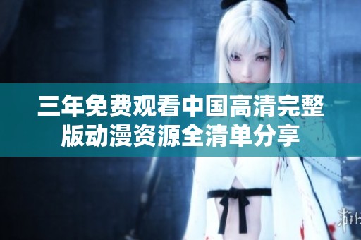 三年免费观看中国高清完整版动漫资源全清单分享