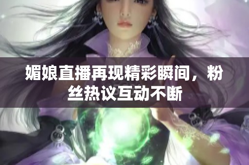 媚娘直播再现精彩瞬间，粉丝热议互动不断