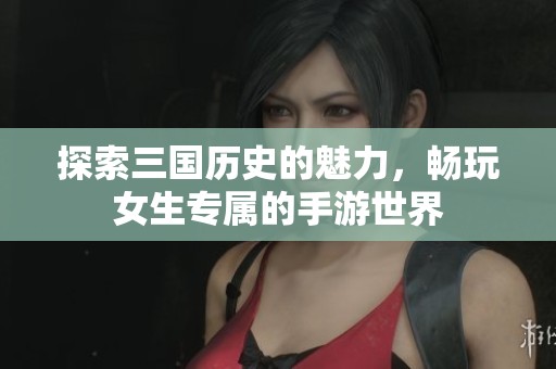 探索三国历史的魅力，畅玩女生专属的手游世界