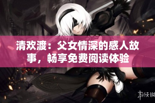 清欢渡：父女情深的感人故事，畅享免费阅读体验