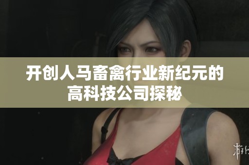 开创人马畜禽行业新纪元的高科技公司探秘