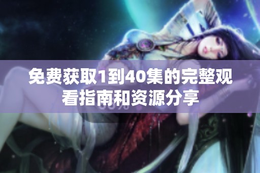 免费获取1到40集的完整观看指南和资源分享