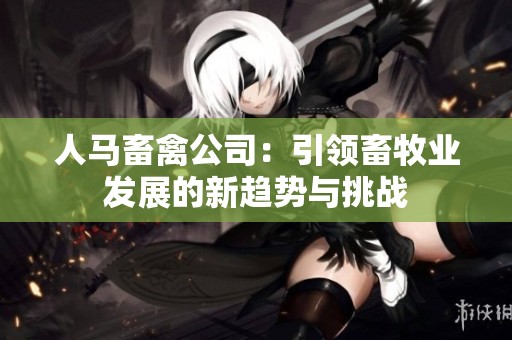 人马畜禽公司：引领畜牧业发展的新趋势与挑战