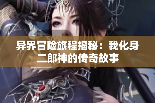 异界冒险旅程揭秘：我化身二郎神的传奇故事