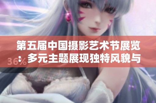 第五届中国摄影艺术节展览：多元主题展现独特风貌与魅力