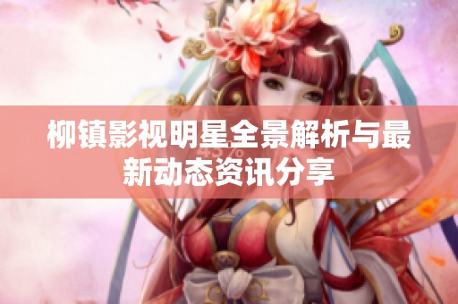 柳镇影视明星全景解析与最新动态资讯分享