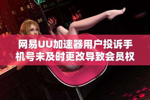 网易UU加速器用户投诉手机号未及时更改导致会员权益受损
