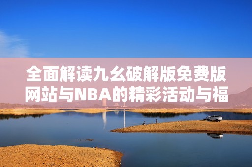 全面解读九幺破解版免费版网站与NBA的精彩活动与福利