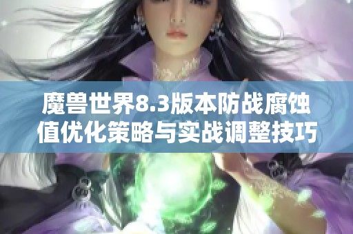魔兽世界8.3版本防战腐蚀值优化策略与实战调整技巧