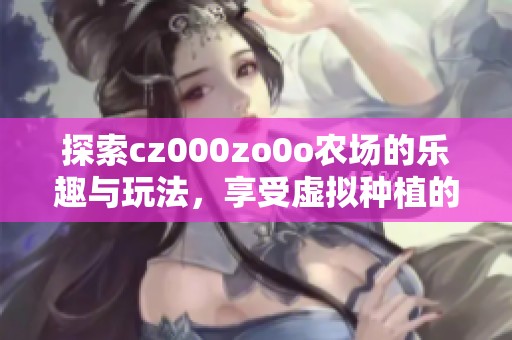探索cz000zo0o农场的乐趣与玩法，享受虚拟种植的快乐