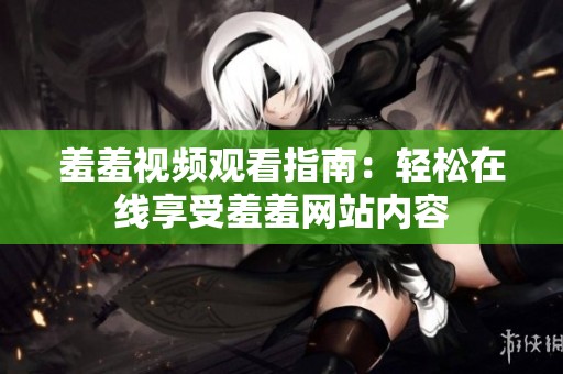 羞羞视频观看指南：轻松在线享受羞羞网站内容