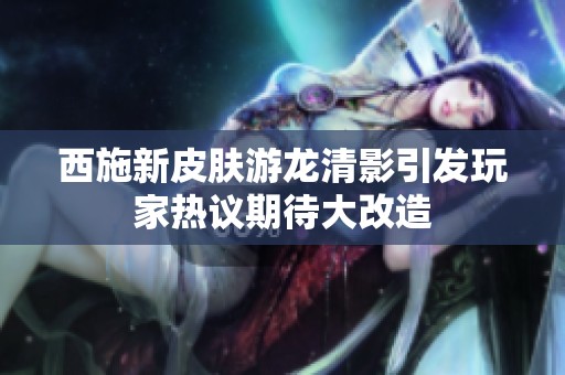 西施新皮肤游龙清影引发玩家热议期待大改造