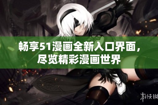 畅享51漫画全新入口界面，尽览精彩漫画世界