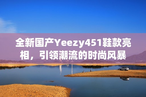 全新国产Yeezy451鞋款亮相，引领潮流的时尚风暴