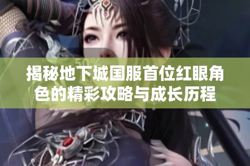 揭秘地下城国服首位红眼角色的精彩攻略与成长历程