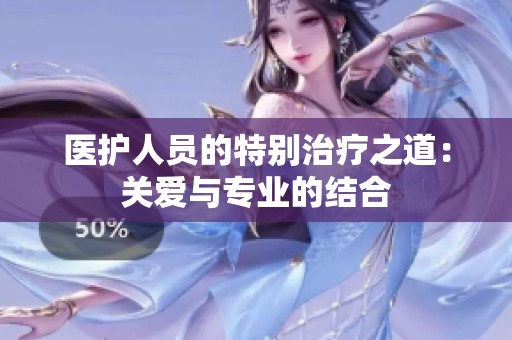 医护人员的特别治疗之道：关爱与专业的结合