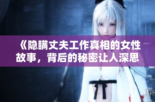《隐瞒丈夫工作真相的女性故事，背后的秘密让人深思》