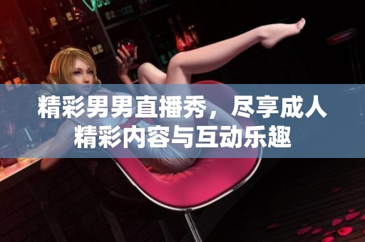 精彩男男直播秀，尽享成人精彩内容与互动乐趣