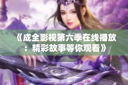 《成全影视第六季在线播放：精彩故事等你观看》