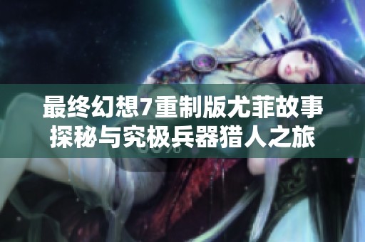 最终幻想7重制版尤菲故事探秘与究极兵器猎人之旅