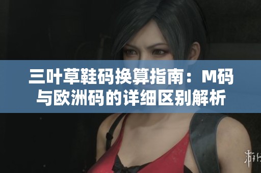 三叶草鞋码换算指南：M码与欧洲码的详细区别解析