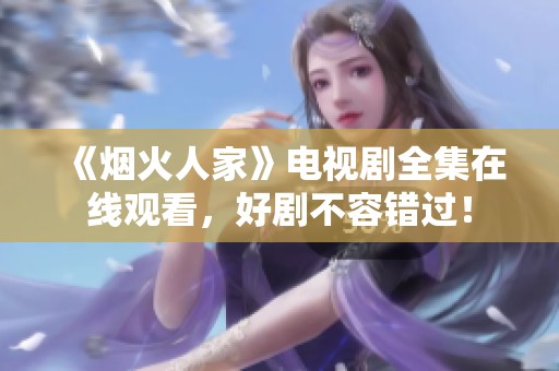 《烟火人家》电视剧全集在线观看，好剧不容错过！