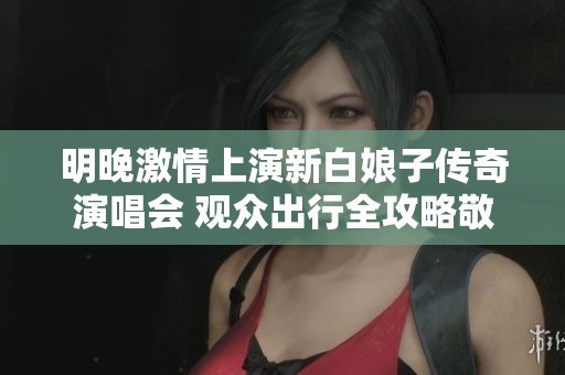 明晚激情上演新白娘子传奇演唱会 观众出行全攻略敬请查阅