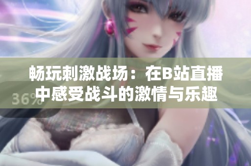 畅玩刺激战场：在B站直播中感受战斗的激情与乐趣