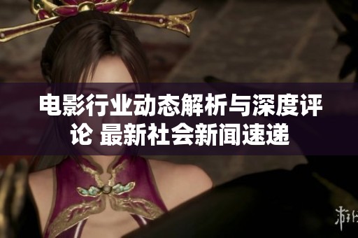 电影行业动态解析与深度评论 最新社会新闻速递