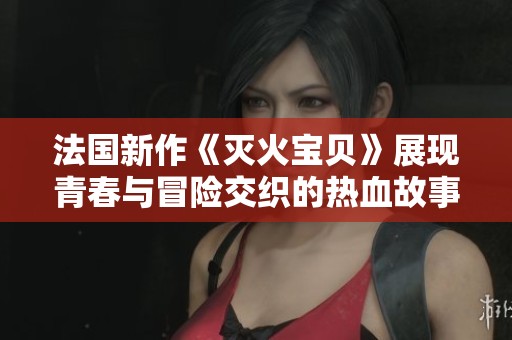 法国新作《灭火宝贝》展现青春与冒险交织的热血故事
