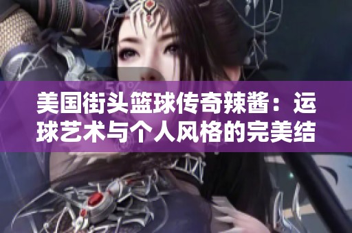 美国街头篮球传奇辣酱：运球艺术与个人风格的完美结合