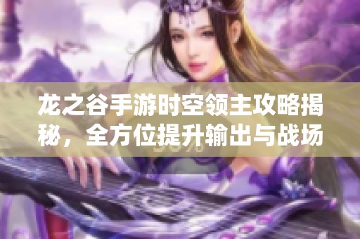 龙之谷手游时空领主攻略揭秘，全方位提升输出与战场统治力
