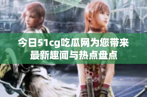 今日51cg吃瓜网为您带来最新趣闻与热点盘点