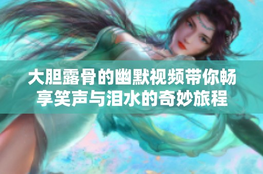 大胆露骨的幽默视频带你畅享笑声与泪水的奇妙旅程
