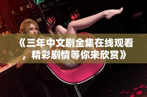 《三年中文剧全集在线观看，精彩剧情等你来欣赏》