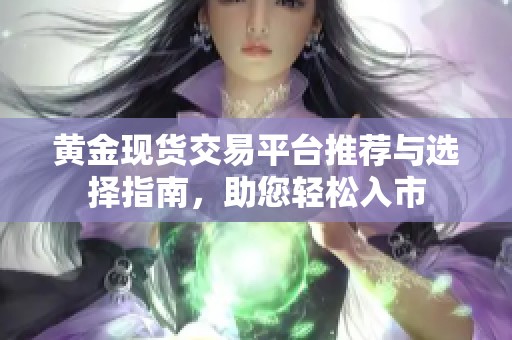 黄金现货交易平台推荐与选择指南，助您轻松入市