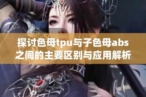 探讨色母tpu与子色母abs之间的主要区别与应用解析