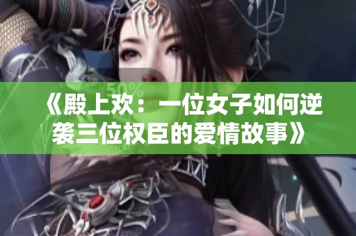 《殿上欢：一位女子如何逆袭三位权臣的爱情故事》