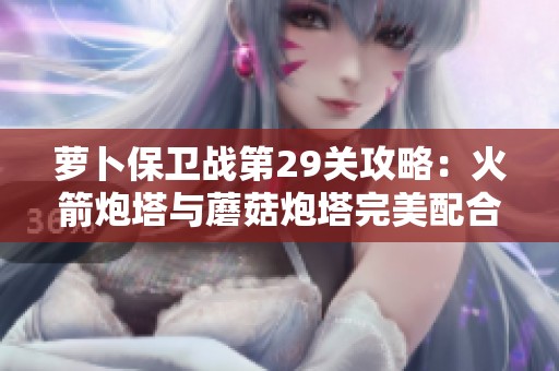 萝卜保卫战第29关攻略：火箭炮塔与蘑菇炮塔完美配合技巧解析