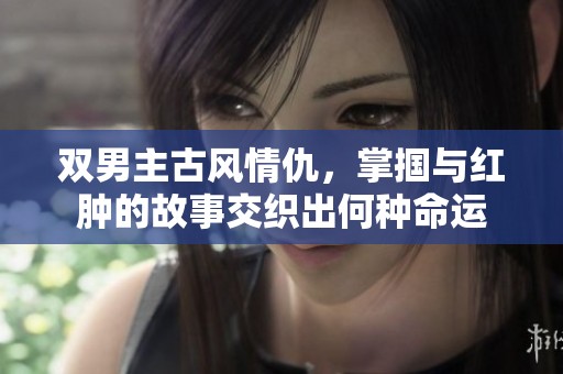双男主古风情仇，掌掴与红肿的故事交织出何种命运
